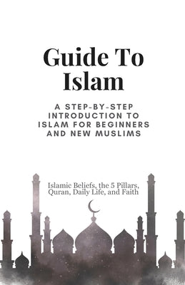 Guide To Islam: A Step-by-Step Introduction to Islam for Beginners and New Muslims, Islamic Beliefs, the 5 Pillars, Quran, Daily Life, and Faith by Boukhedimi, Abdelkodous