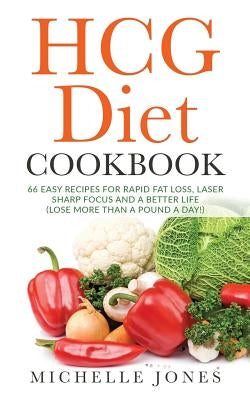 The HCG Diet Cookbook: 66 Easy Recipes for Rapid Fat Loss, Laser Sharp Focus and a Better Life (Lose up to a Pound a Day!) by Jones, Michelle
