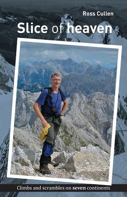 Slice of heaven: Climbs and scrambles on seven continents by Cullen, Ross