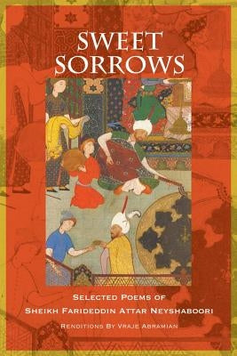 Sweet Sorrows: Selected Poems of Sheikh Farideddin Attar Neyshaboori by Neyshaboori, Farideddin Attar