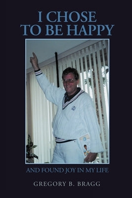 I Chose to Be Happy: And Found Joy in My Life by Bragg, Gregory B.