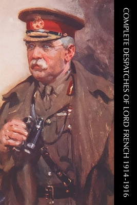Complete Despatches of Lord French 1914-1916 by French, Field-Marshall J. D. P.