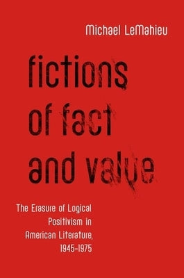 Fictions of Fact and Value: The Erasure of Logical Positivism in American Literature, 1945-1975 by LeMahieu, Michael