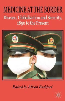 Medicine at the Border: Disease, Globalization and Security, 1850 to the Present by Bashford, A.