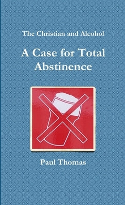 The Christian and Alcohol: A Case for Total Abstinence by Thomas, Paul