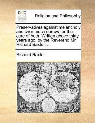 Preservatives Against Melancholy and Over-Much Sorrow; Or the Cure of Both. Written Above Thirty Years Ago, by the Reverend Mr. Richard Baxter, ... by Baxter, Richard
