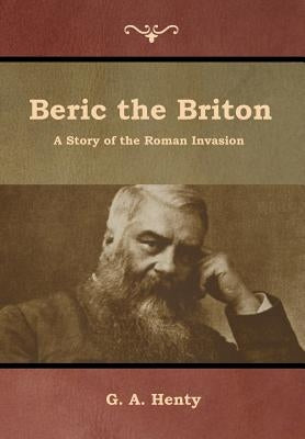 Beric the Briton: A Story of the Roman Invasion by Henty, G. a.