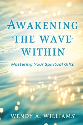 Awakening the Wave Within: Mastering Your Spiritual Gifts by Williams, Wendy A.
