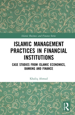 Islamic Management Practices in Financial Institutions: Case Studies from Islamic Economics, Banking and Finance by Ahmad, Khaliq