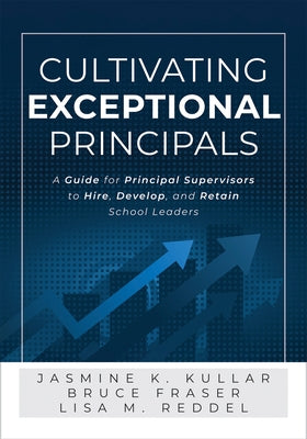 Cultivating Exceptional Principals: A Guide for Principal Supervisors to Hire, Develop, and Retain School Leaders (Equip Principal Supervisors to Deve by Fraser, Bruce