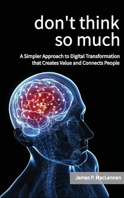 Don't Think So Much: A Simpler Approach to Digital Transformation that Creates Value and Connects People by MacLennan, James