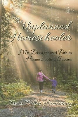 The Unplanned Homeschooler: My Disorganized Path to Homeschooling Success by Armstrong, Tavia Fuller