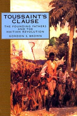 Toussaint's Clause: The Founding Fathers and the Haitian Revolution by Brown, Gordon S.