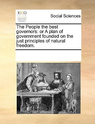 The People the Best Governors: Or a Plan of Government Founded on the Just Principles of Natural Freedom. by Multiple Contributors