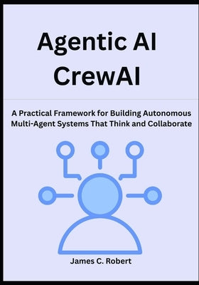 Agentic AI CrewAI: A Practical Framework for Building Autonomous Multi-Agent Systems That Think and Collaborate by Robert, James C.