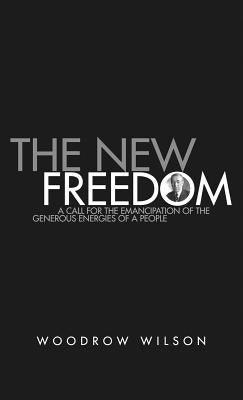 The New Freedom: A Collection of Woodrow Wilson's Speeches Published in 1913 by Wilson, Woodrow