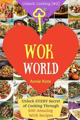 Welcome to Wok World: Unlock EVERY Secret of Cooking Through 500 AMAZING Wok Recipes (Wok cookbook, Stir Fry recipes, Noodle recipes, easy C by Kate, Annie