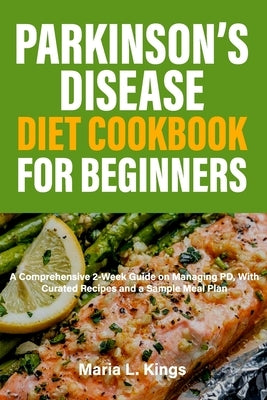 Parkinson's Disease Diet Cookbook For Beginners: A Comprehensive 2-Week Guide on Managing PD, With Curated Recipes and Sample Meal Plan by Kings, Maria L.