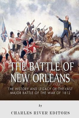 The Battle of New Orleans: The History and Legacy of the Last Major Battle of the War of 1812 by Charles River Editors