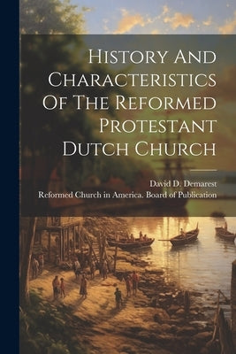 History And Characteristics Of The Reformed Protestant Dutch Church by Demarest, David D.