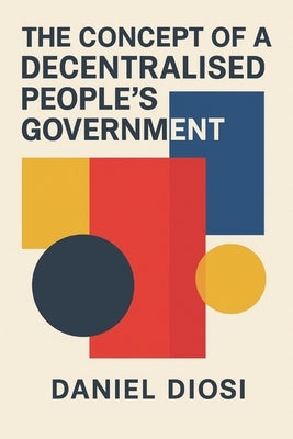 The Concept of a Decentralised People's Government by Diosi, Daniel Abraham