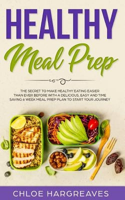 Healthy Meal Prep: The Secret to Make Healthy Eating Easier than Ever Before with a Delicious, Easy and Time Saving 6 Week Meal Prep Plan by Hargreaves, Chloe