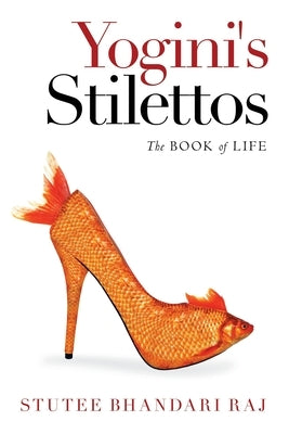 Yogini's Stilettos: The Book of Life by Raj, Stutee Bhandari