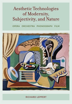 Aesthetic Technologies of Modernity, Subjectivity, and Nature: Opera, Orchestra, Phonograph, Film by Leppert, Richard
