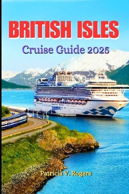 British Isles Cruise Guide 2025: A Definitive Insider Tips to History, Culture & Hidden Gems on the British Isles' Most Enchanting Cruise Routes by Rogers, Patricia V.