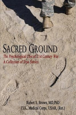 Sacred Ground, The Psychological Cost of 21st Century War: A Collection of True Stories by Brown, MD Phd Robert S.