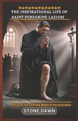 The Inspirational Life of Saint Peregrine Laziosi: Patron Of The Sick And Model Of Perseverance by Dawn, Stone