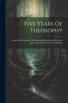 Five Years Of Theosophy: Mystical, Philosophical, Theosophical, Historical And Scientific Essays Selected From "the Theosophist" by Anonymous