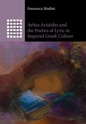 Aelius Aristides and the Poetics of Lyric in Imperial Greek Culture by Modini, Francesca