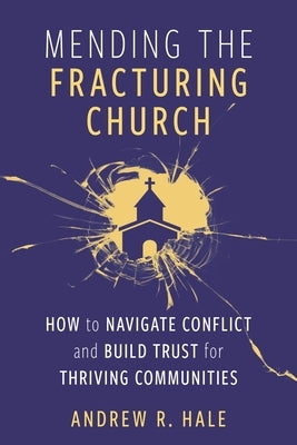 Mending the Fracturing Church: How to Navigate Conflict and Build Trust for Thriving Communities by Hale, Andy