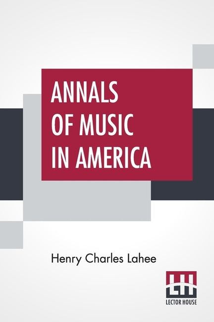 Annals Of Music In America: A Chronological Record Of Significant Musical Events, From 1640 To The Present Day, With Comments by Lahee, Henry Charles
