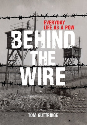 Behind the Wire: Everyday Life as a POW by Guttridge, Tom