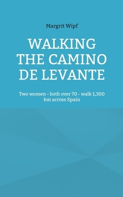 Walking the Camino de Levante: Two women - both over 70 - walk 1,300 km across Spain by Wipf, Margrit