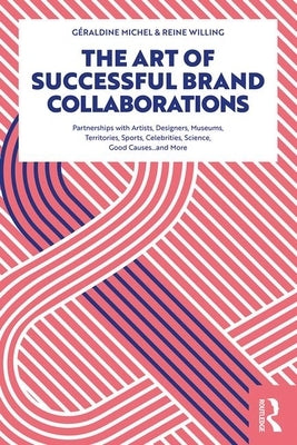 The Art of Successful Brand Collaborations: Partnerships with Artists, Designers, Museums, Territories, Sports, Celebrities, Science, Good Cause...and by Michel, Géraldine