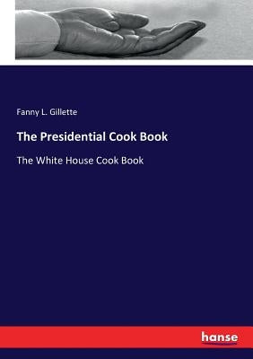 The Presidential Cook Book: The White House Cook Book by Gillette, Fanny L.
