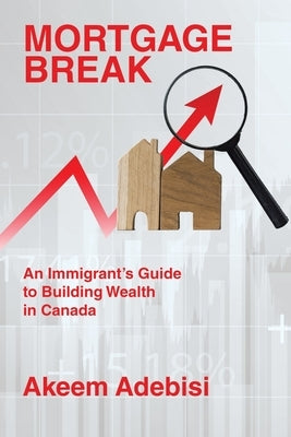 Mortgage Break: An Immigrant's Guide to Building Wealth in Canada by Adebisi, Akeem