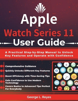Apple Watch Series 11 User Guide: A Practical Step-by-Step Manual to Unlock Key Features and Operate with Confidence by Reyes, George L.