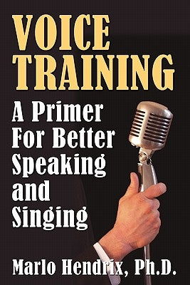 Voice Training: A Primer for Better Speaking and Singing by Hendrix, Ph. D. Marlo
