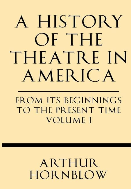 A History of the Theatre in America from Its Beginnings to the Present Time Volume I by Hornblow, Arthur