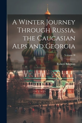 A Winter Journey Through Russia, the Caucasian Alps and Georgia; Volume II by Mignan, Robert