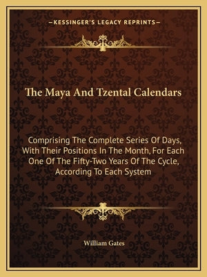 The Maya And Tzental Calendars: Comprising The Complete Series Of Days, With Their Positions In The Month, For Each One Of The Fifty-Two Years Of The by Gates, William