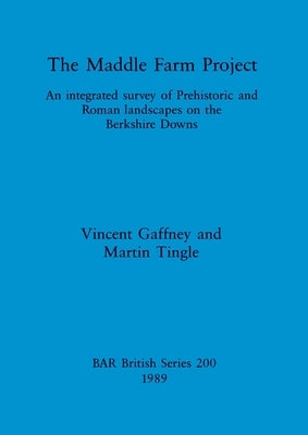 The Maddle Farm Project: An integrated survey of Prehistoric and Roman landscapes on the Berkshire Downs by Gaffney, Vincent
