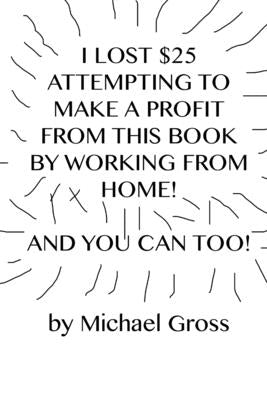 I Lost $25 Attempting to Make a Profit From This Book by Working From Home! And You Can Too! by Gross, Michael