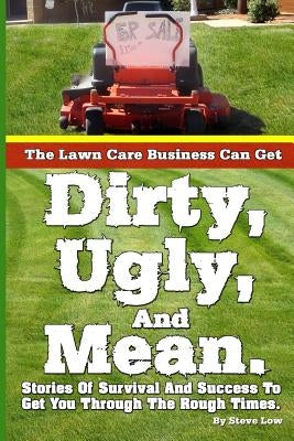 The Lawn Care Business Can Get Dirty, Ugly, And Mean.: Stories Of Survival And Success To Get You Through The Rough Times. by Low, Steve