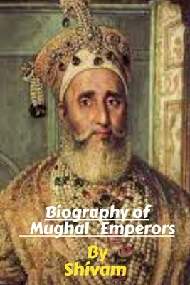 Biography of Mughal Emperors by Shivam