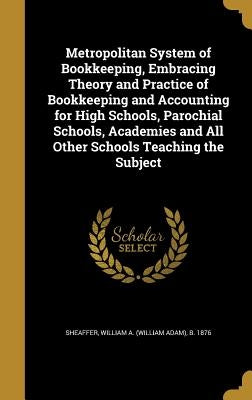 Metropolitan System of Bookkeeping, Embracing Theory and Practice of Bookkeeping and Accounting for High Schools, Parochial Schools, Academies and All by Sheaffer, William a. (William Adam) B.